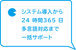 システム導入から24 時間365日多言語対応まで一括サポート