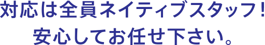 対応は全員ネイティブスタッフ！　安心してお任せ下さい。