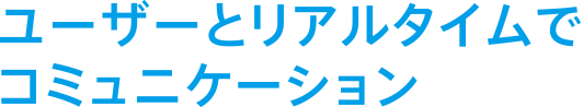 ユーザーとリアルタイムでコミュニケーション