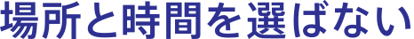 場所と時間を選ばない
