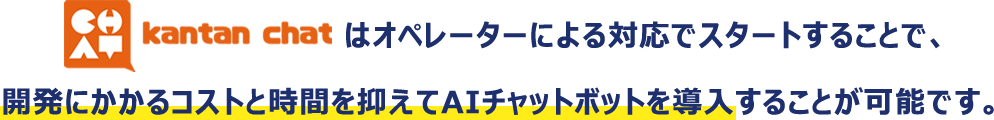 Kantan chatはオペレーターによる対応でスタートすることで開発にかかるコストと時間を抑えてAIチャットボットを導入することが可能です。